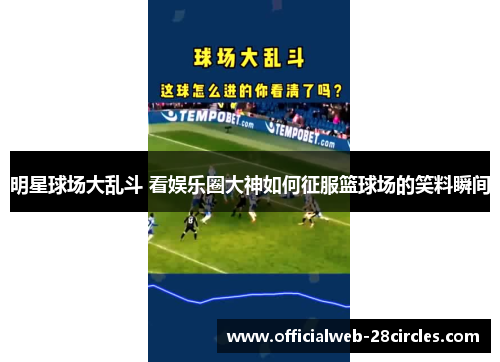 明星球场大乱斗 看娱乐圈大神如何征服篮球场的笑料瞬间